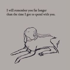 a black and white drawing of a dog laying on its back with the caption i will remember you far longer than the time i got to spend with you