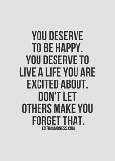 a quote that says you deserves to be happy, you deserve to live a life you are