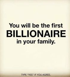 the quote you will be the first billionaire in your family type yes if you agree