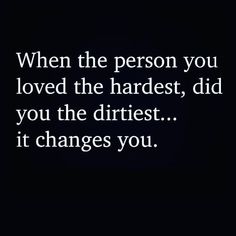 a quote that reads, when the person you loved the hardest, did you the dirtiest it changes you