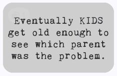 an old quote that says eventually kids get old enough to see which parent was the problem