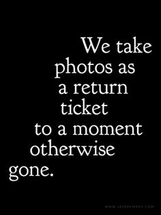 a black and white photo with the words we take photos as a return ticket to a moment otherwise gone