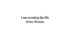 the words i am creating the life of my dreams written in black on a white background