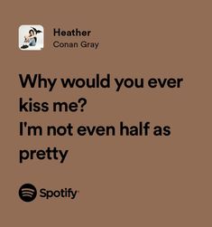 a brown background with the words, why would you ever kiss me? i'm not even half as pretty