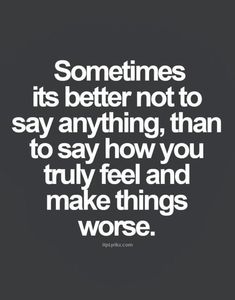 a quote that says sometimes its better not to say anything, than to say how you truly feel and make things worse