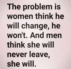 the problem is women think he will change, he won't and men think she will never leave, she will