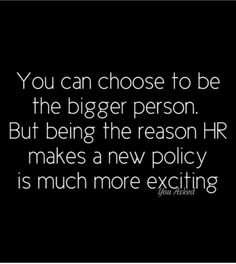 the quote you can choose to be the bigger person but being the reason hr makes a new policy is much more exciting