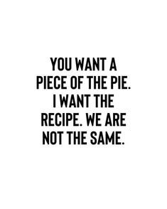 a black and white quote with the words you want a piece of the pie i want the recipe we are not the same