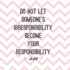 a quote that says do not let someone's irresponsity become your repons