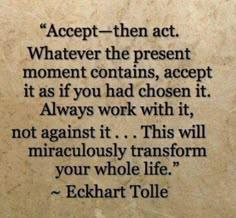 a quote from echakrt tole that reads accept - then act whatever the present moment contains, accept it as if you had chosen it always work with it, not against it