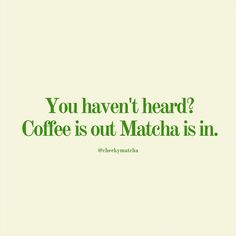 a quote that reads, you haven't heard? coffee is out matcha is in