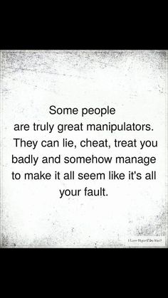 some people are truly great manipuators they can lie, chat, treat you badly and somehow manage to make it all seem