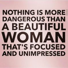 there is a quote that says nothing is more dangerous than a beautiful woman that's focused and unimpressed