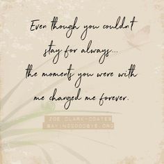 a quote that reads even though you couldn't stay for always the moment you were with me changed me forever