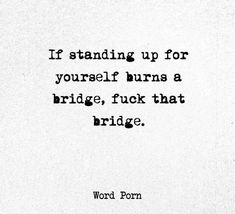 a black and white photo with the words if standing up for yourself burns a bridge, f