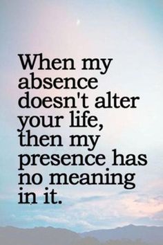 a quote that reads, when my absence doesn't alter your life, then my presence has no meaning in it