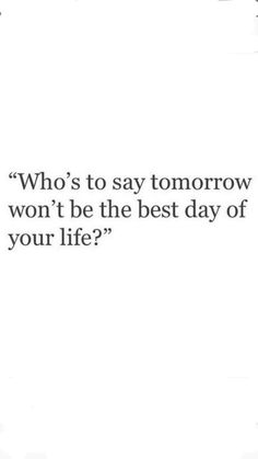 an image of a quote that says who's to say tomorrow won't be the best day of your life?