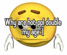 a smiley face with the words why are hot ppp double my age?