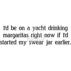 the words i'd be on a yacht drinking margaritas right now if i started my swear jar earlier