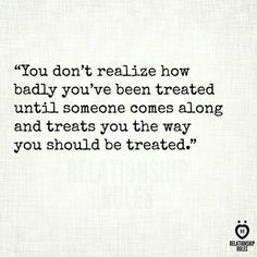 a quote that reads, you don't realize how badly you've been treated until someone comes along and treats you the way you should be treated