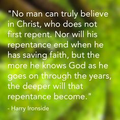 a quote from harry ironside that reads no man can truly believe in christ who does not first repent nor will his repentance end when he has saving faith, but