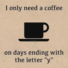 a coffee cup with the words i only need a coffee on days ending with the letter y