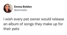 a tweet that reads, i wish every pet owner would release an album of songs they make up for their pets