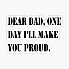 the words dear dad, one day i'll make you proud sticker