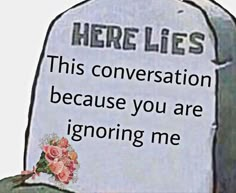 there is a grave with flowers on it that says, here lies this conversation because you are ignoring me