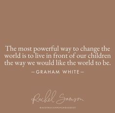 the most powerful way to change the world is to live in front of our children