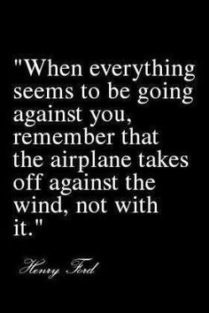 an image with the words when everything seems to be going against you, remember that the airplane takes off against the wind, not with it