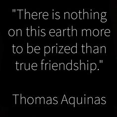 there is nothing on this earth more to be prized than true friendship thomas agunas