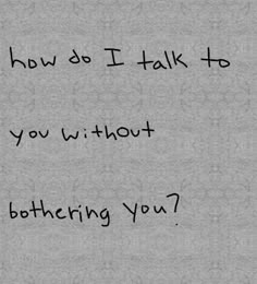 a handwritten note with the words how do i talk to you without bothing you?