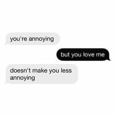 two texts that say, you're annoying but you love me doesn't make you less annoying