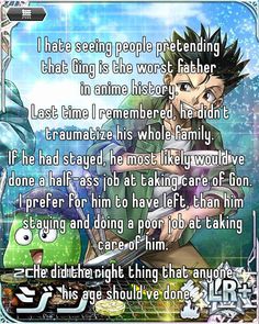 Your only argument is that he left Gon.  Ging did what was right, even if it was just a temporary thing he was gonna do. Yes, I say temporary, because some of y'all forget that he was just gonna leave Gon with his GRANDMA for SOME TIME, but Mito made him give up Gon. 🙁   The "(insert random character) is a BeTter faTher tHan Ging" jokes are getting incredibly stupid too. Like we get it, but you don't need to keep saying it, he made it clear in his message to Gon. Smh.  #gingfreecss #ging #hunterxhunter #whisper Hxh Mobage, Mobage Cards, Bad Father, Random Character, We Got It, He Left, Do What Is Right