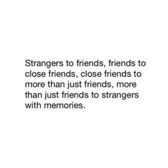 a quote about friends that says,'strangers to friends, friends to close friends, close friends to more than just friends, more than just friends to strangers with memories