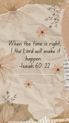 a piece of paper with flowers and the words when the time is right, the lord will make it happen