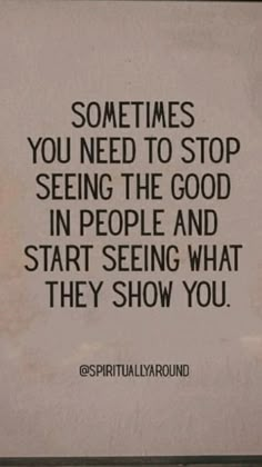 a quote that reads sometimes you need to stop seeing the good in people and start seeing what they show you