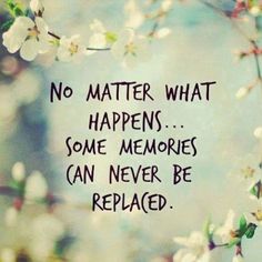 a quote that says no matter what happens, some memories can never be replaced with flowers