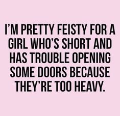 a quote that says i'm pretty feisty for a girl who's short and has trouble opening some doors because they're too heavy