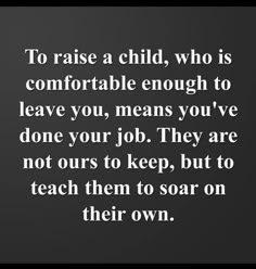 a quote that says to raise a child who is comfortable enough to leave you, means you