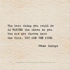 the best thing you could do is master the chaos in you, you are not thrown into the fire, you are the fire