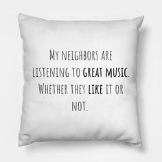 a pillow with the words, my neighbors are listening to great music whether they like it or not