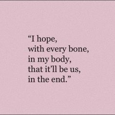 a pink background with the words i hope, with every bone in my body, that'll be us, in the end