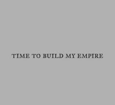 the words time to build my empire are in black and white on a gray background