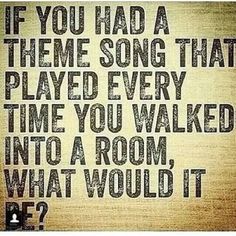 a quote that says if you had a theme song that played every time you walked into a room, what would it be?