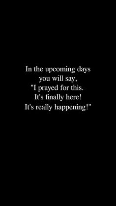 a black background with the words in the upcoming days you will stay i pray for this it's finally here it's really happening