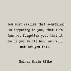 a quote that says you must relize that something is happening to you, that life has not forgotten you, that it holds you in its hand and will not let you fall