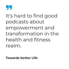 a quote from towards better life that reads it's hard to find good podcasts about improvement and transformation in the health and fitness