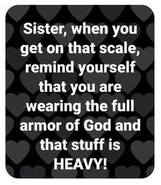 a black and white photo with hearts on it saying sister, when you get on that scale, remind yourself that you are wearing the full armor of god and that stuff is heavy